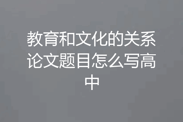 教育和文化的关系论文题目怎么写高中