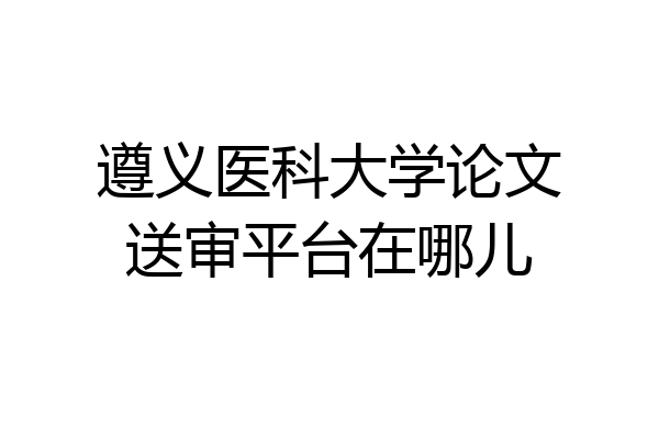 遵义医科大学论文送审平台在哪儿