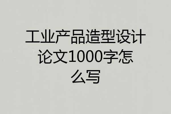 工业产品造型设计论文1000字怎么写