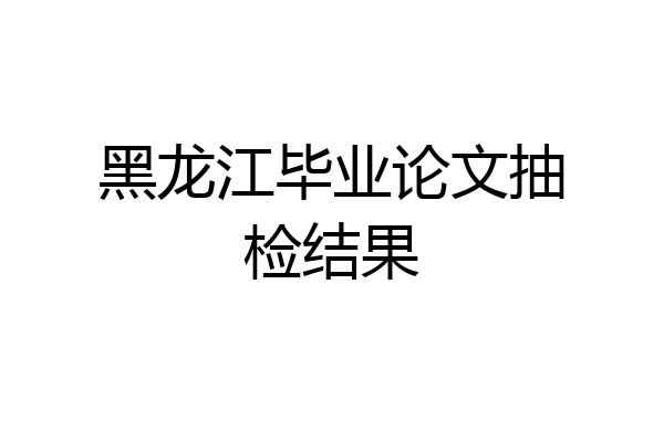 黑龙江毕业论文抽检结果