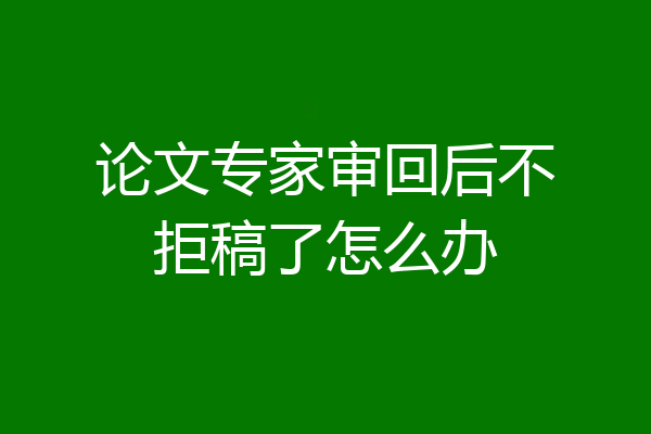 论文专家审回后不拒稿了怎么办