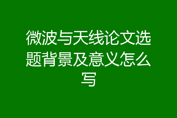 微波与天线论文选题背景及意义怎么写