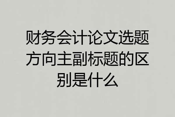 财务会计论文选题方向主副标题的区别是什么