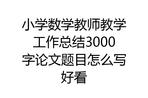 小学数学教师教学工作总结3000字论文题目怎么写好看