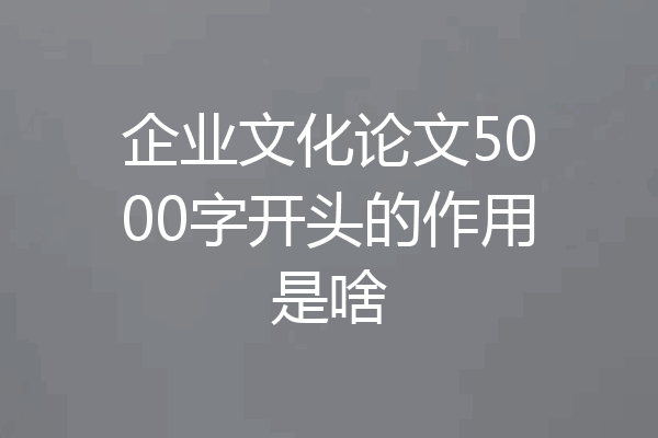 企业文化论文5000字开头的作用是啥