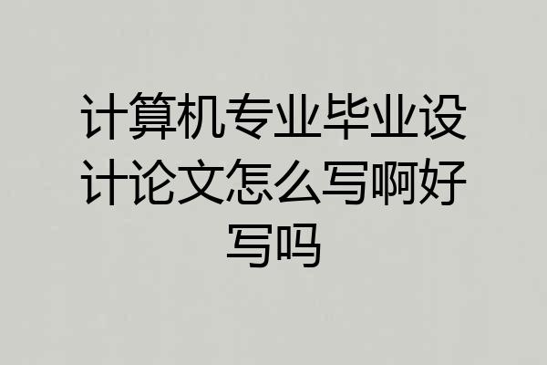 计算机专业毕业设计论文怎么写啊好写吗
