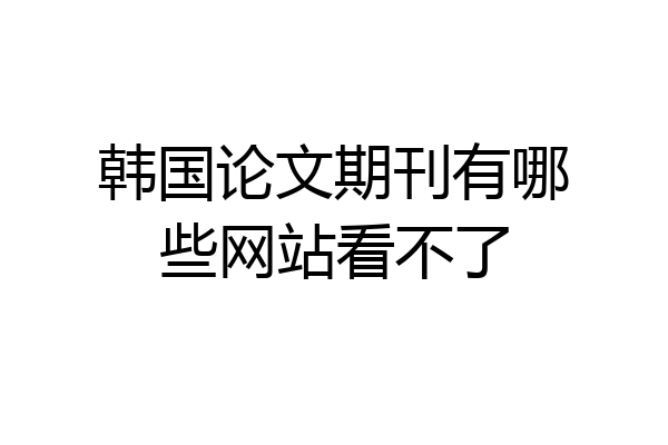 韩国论文期刊有哪些网站看不了