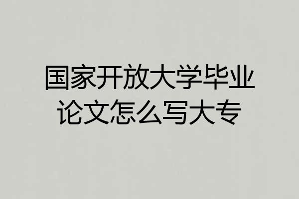 国家开放大学毕业论文怎么写大专