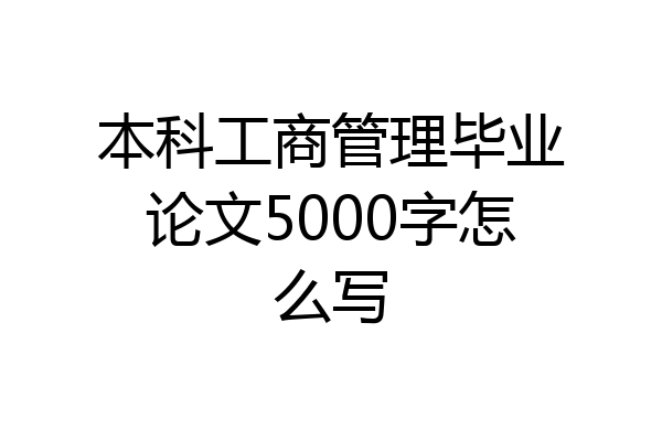 本科工商管理毕业论文5000字怎么写