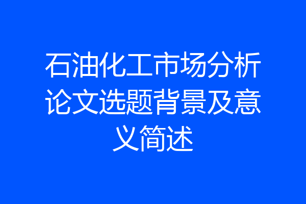 石油化工市场分析论文选题背景及意义简述