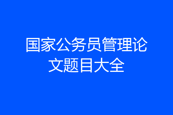 国家公务员管理论文题目大全