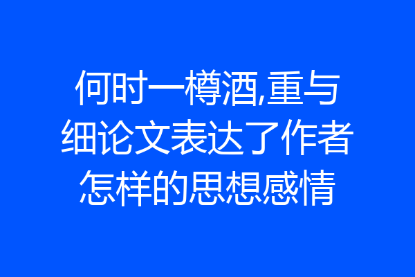 何时一樽酒,重与细论文表达了作者怎样的思想感情