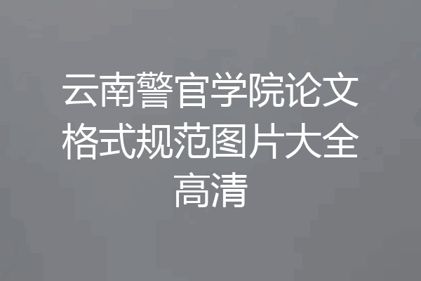 云南警官学院论文格式规范图片大全高清