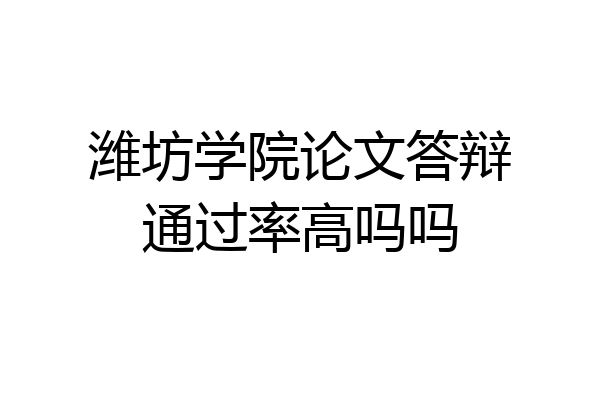 潍坊学院论文答辩通过率高吗吗
