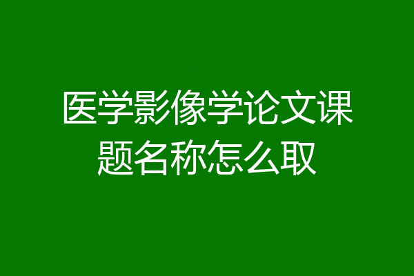 医学影像学论文课题名称怎么取