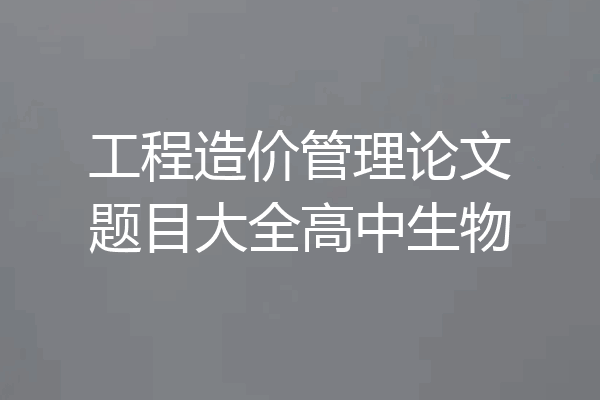 工程造价管理论文题目大全高中生物