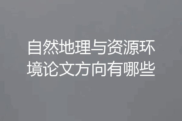 自然地理与资源环境论文方向有哪些