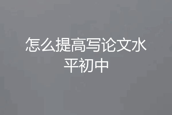 怎么提高写论文水平初中