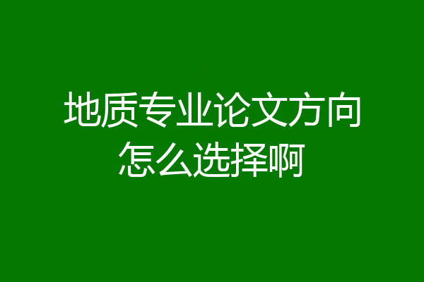 地质专业论文方向怎么选择啊