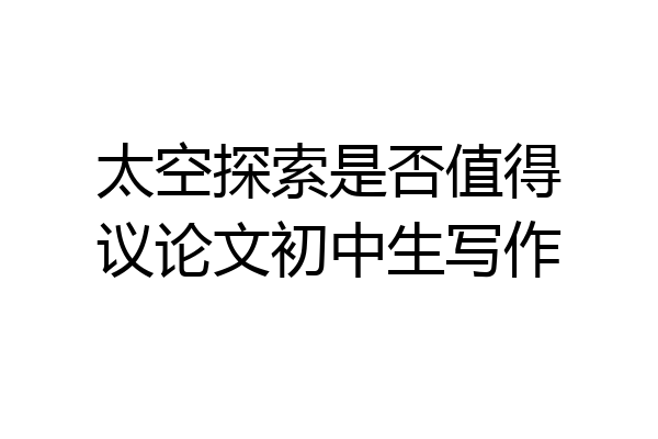 太空探索是否值得议论文初中生写作