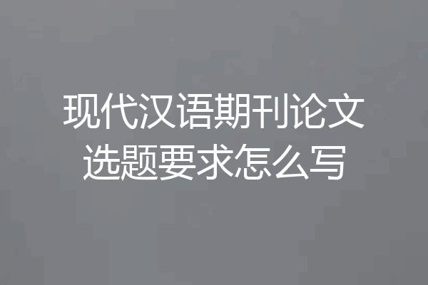 现代汉语期刊论文选题要求怎么写