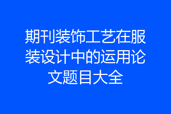 期刊装饰工艺在服装设计中的运用论文题目大全