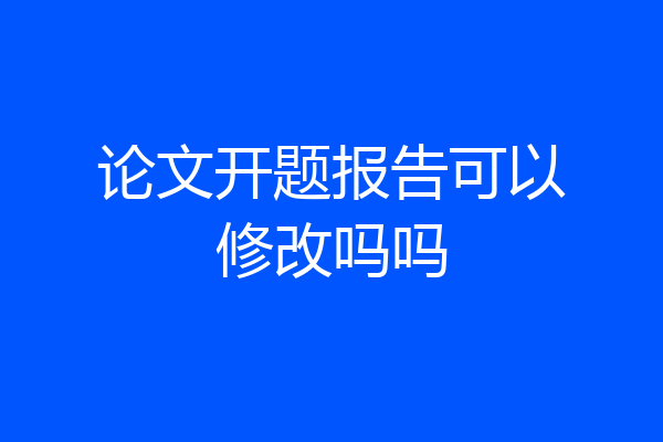 论文开题报告可以修改吗吗