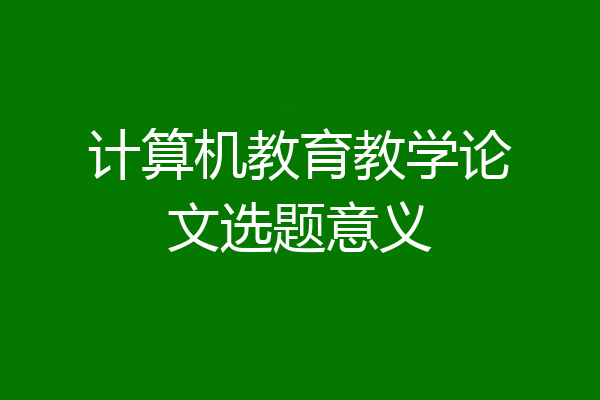 计算机教育教学论文选题意义