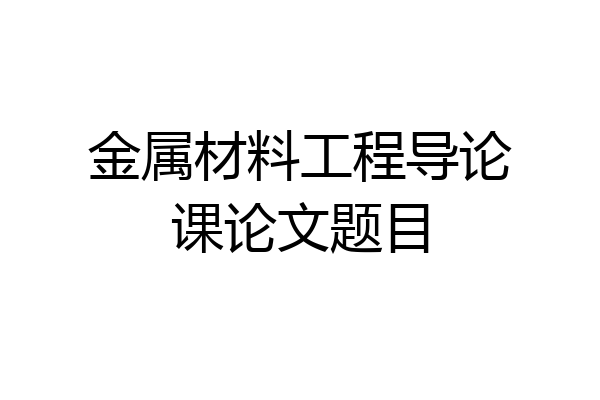 金属材料工程导论课论文题目