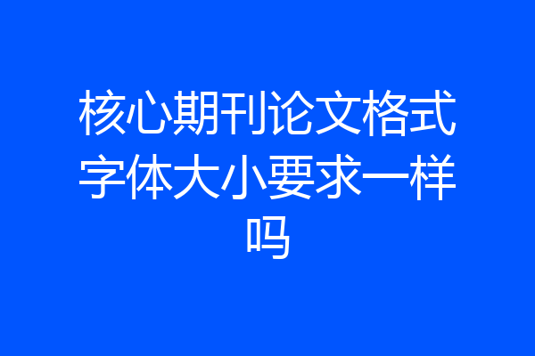 核心期刊论文格式字体大小要求一样吗