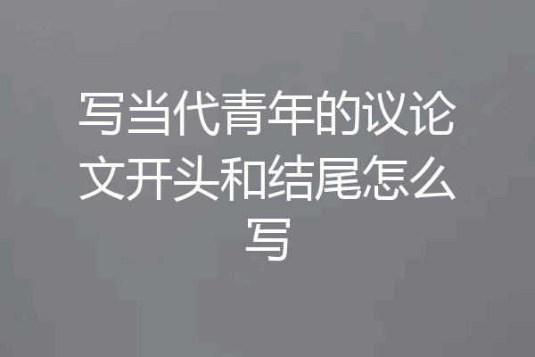 写当代青年的议论文开头和结尾怎么写