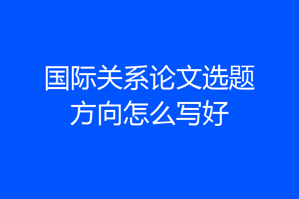 国际关系论文选题方向怎么写好