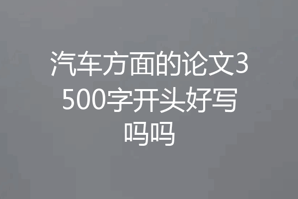 汽车方面的论文3500字开头好写吗吗