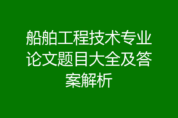船舶工程技术专业论文题目大全及答案解析