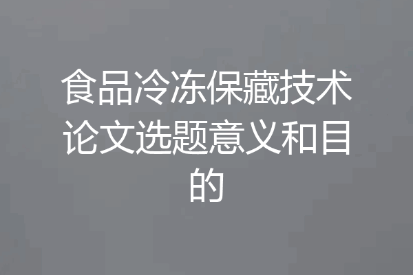 食品冷冻保藏技术论文选题意义和目的
