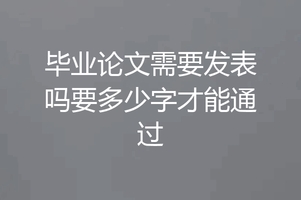 毕业论文需要发表吗要多少字才能通过