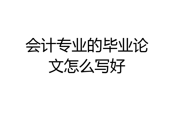 会计专业的毕业论文怎么写好
