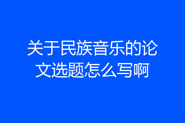 关于民族音乐的论文选题怎么写啊