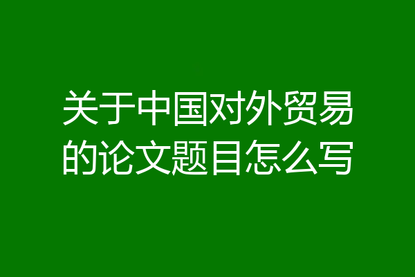 关于中国对外贸易的论文题目怎么写