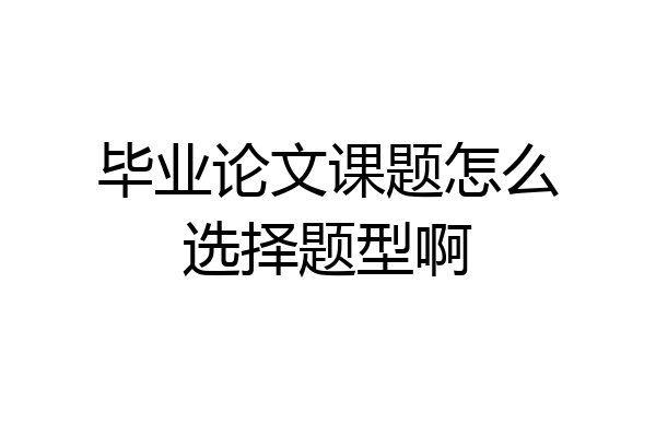 毕业论文课题怎么选择题型啊