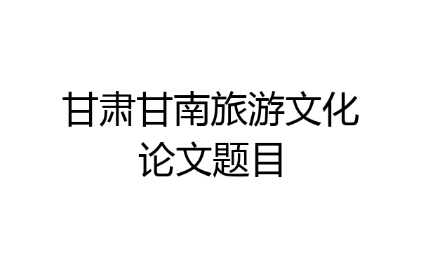 甘肃甘南旅游文化论文题目
