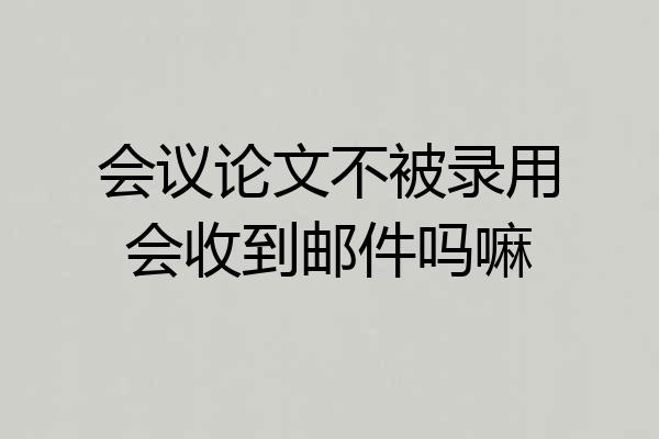 会议论文不被录用会收到邮件吗嘛