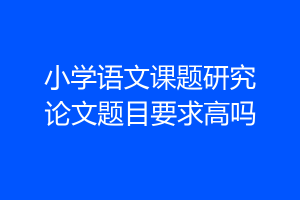 小学语文课题研究论文题目要求高吗