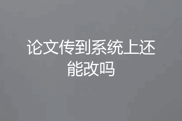 论文传到系统上还能改吗
