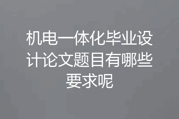 机电一体化毕业设计论文题目有哪些要求呢