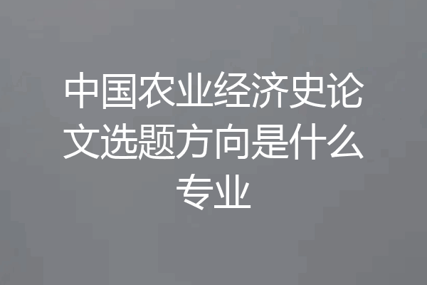 中国农业经济史论文选题方向是什么专业