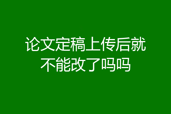 论文定稿上传后就不能改了吗吗