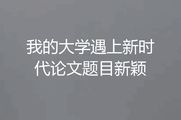 我的大学遇上新时代论文题目新颖