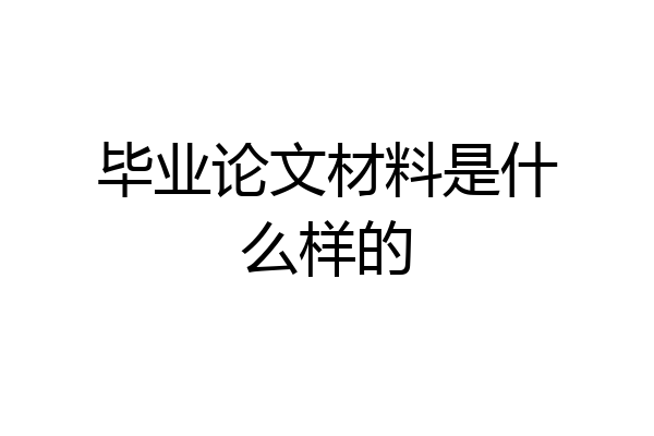 毕业论文材料是什么样的