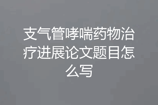 支气管哮喘药物治疗进展论文题目怎么写